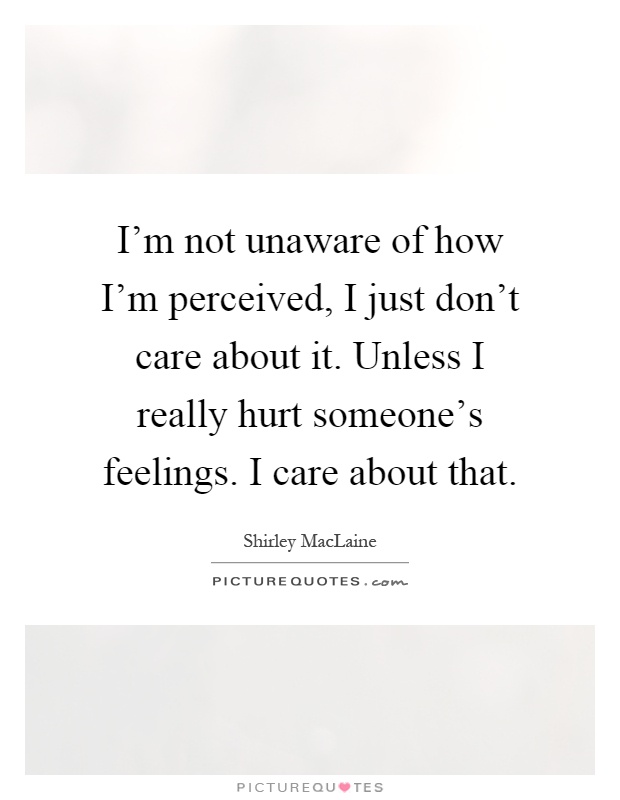 I'm not unaware of how I'm perceived, I just don't care about it. Unless I really hurt someone's feelings. I care about that Picture Quote #1