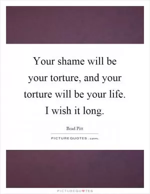 Your shame will be your torture, and your torture will be your life. I wish it long Picture Quote #1