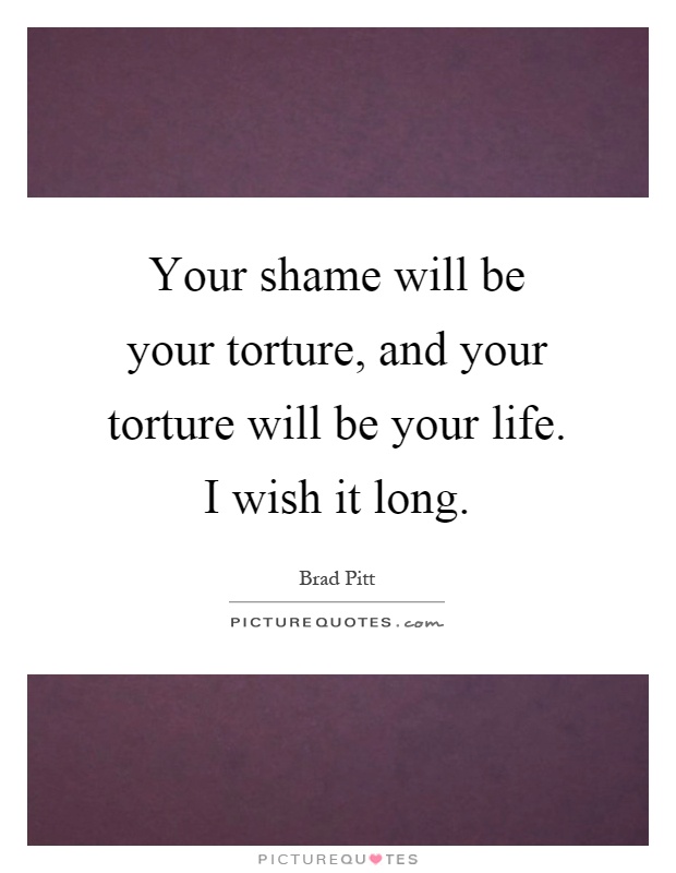 Your shame will be your torture, and your torture will be your life. I wish it long Picture Quote #1