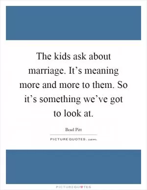 The kids ask about marriage. It’s meaning more and more to them. So it’s something we’ve got to look at Picture Quote #1