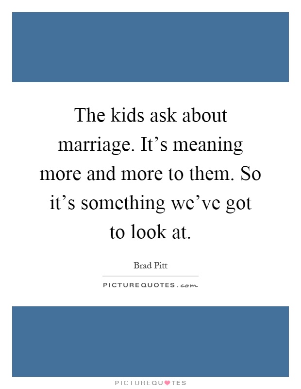 The kids ask about marriage. It's meaning more and more to them. So it's something we've got to look at Picture Quote #1