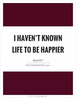 I haven’t known life to be happier Picture Quote #1