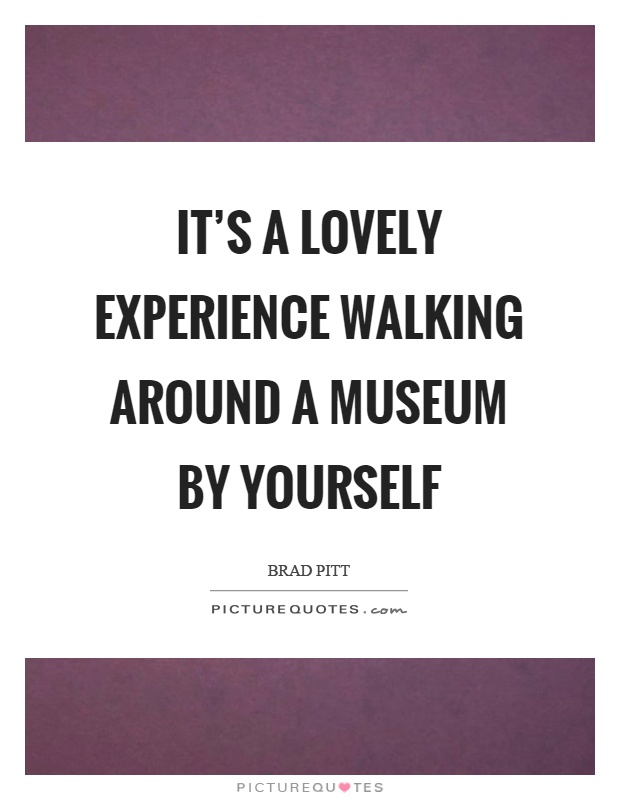 It’s a lovely experience walking around a museum by yourself Picture Quote #1