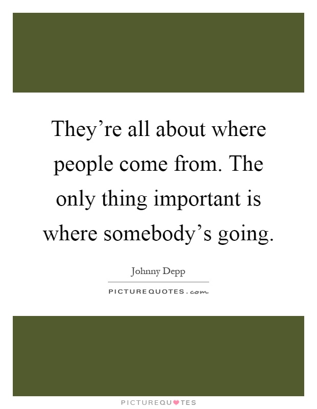 They're all about where people come from. The only thing important is where somebody's going Picture Quote #1