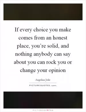 If every choice you make comes from an honest place, you’re solid, and nothing anybody can say about you can rock you or change your opinion Picture Quote #1
