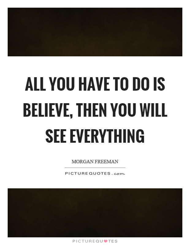 All you have to do is believe, then you will see everything Picture Quote #1