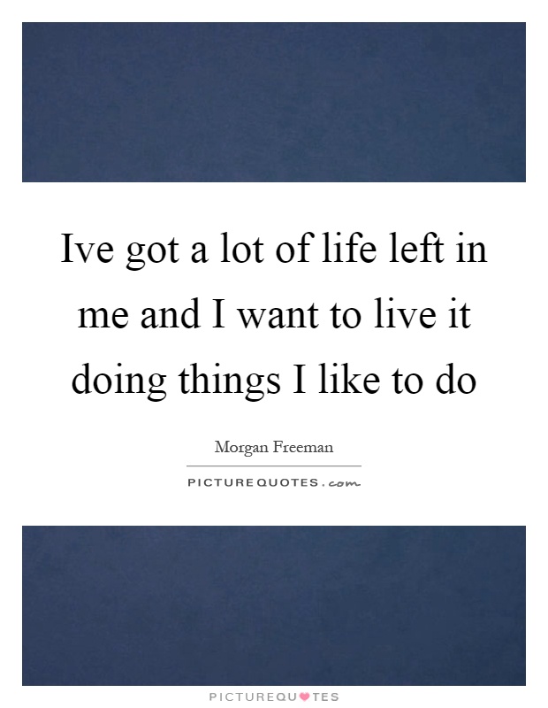 Ive got a lot of life left in me and I want to live it doing things I like to do Picture Quote #1