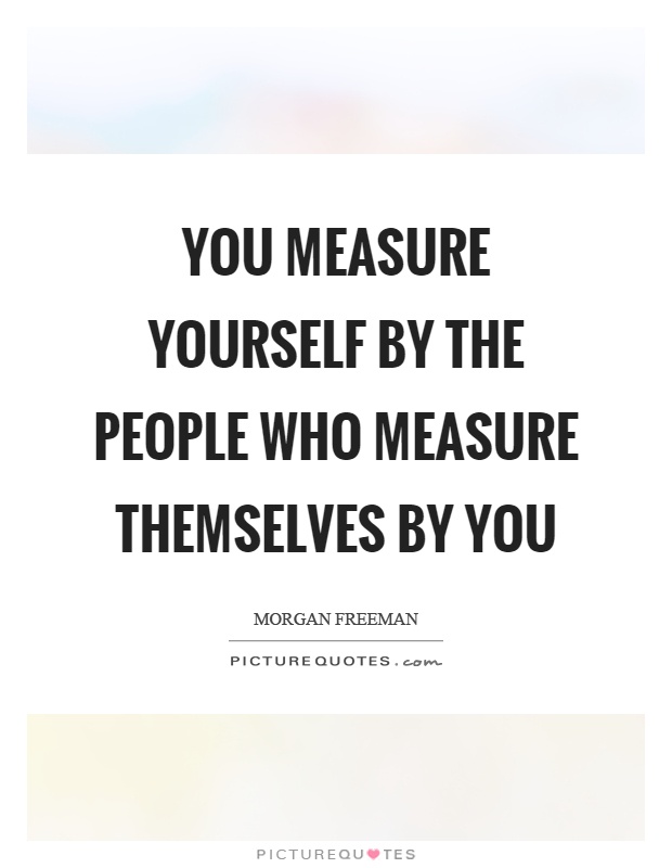 You measure yourself by the people who measure themselves by you Picture Quote #1