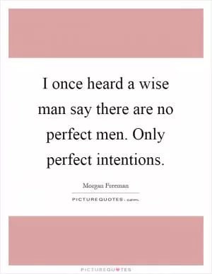 I once heard a wise man say there are no perfect men. Only perfect intentions Picture Quote #1