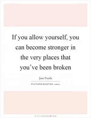 If you allow yourself, you can become stronger in the very places that you’ve been broken Picture Quote #1