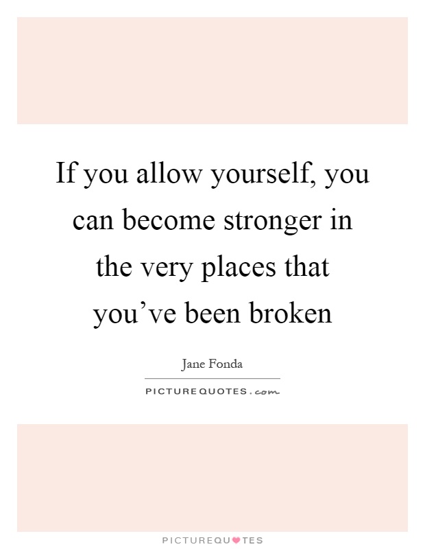 If you allow yourself, you can become stronger in the very places that you've been broken Picture Quote #1