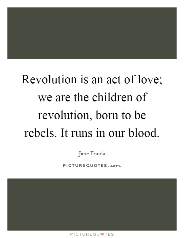 Revolution is an act of love; we are the children of revolution, born to be rebels. It runs in our blood Picture Quote #1