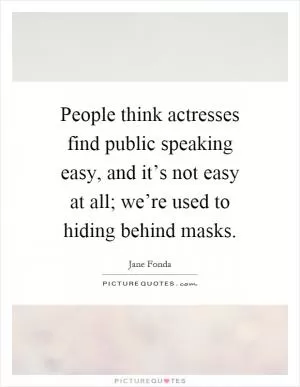 People think actresses find public speaking easy, and it’s not easy at all; we’re used to hiding behind masks Picture Quote #1