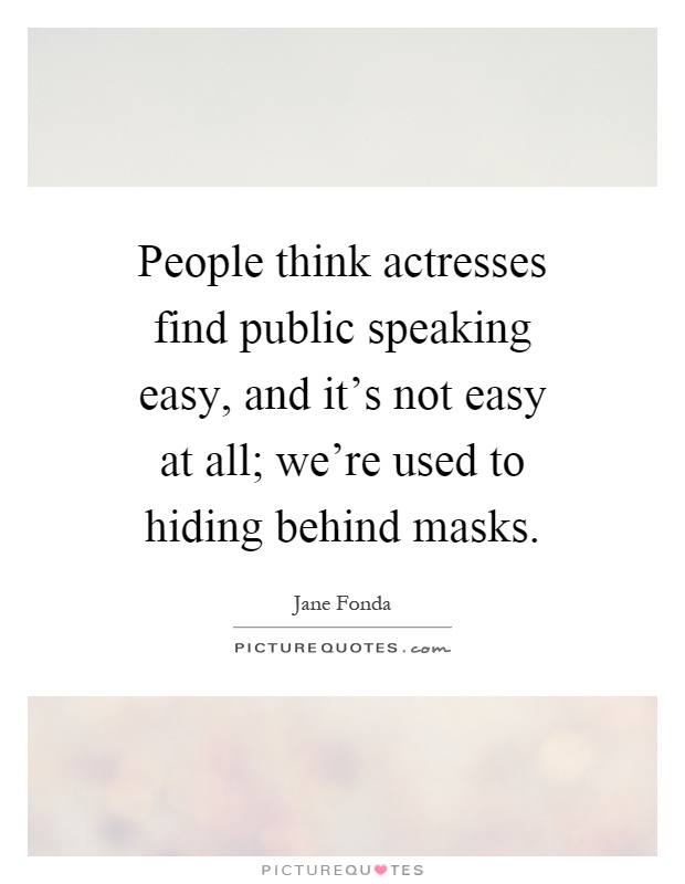 People think actresses find public speaking easy, and it's not easy at all; we're used to hiding behind masks Picture Quote #1