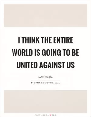 I think the entire world is going to be united against us Picture Quote #1