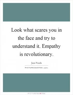 Look what scares you in the face and try to understand it. Empathy is revolutionary Picture Quote #1