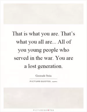 That is what you are. That’s what you all are... All of you young people who served in the war. You are a lost generation Picture Quote #1