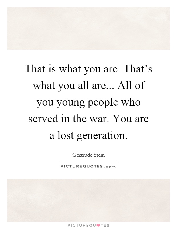 That is what you are. That's what you all are... All of you young people who served in the war. You are a lost generation Picture Quote #1