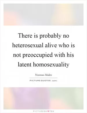 There is probably no heterosexual alive who is not preoccupied with his latent homosexuality Picture Quote #1