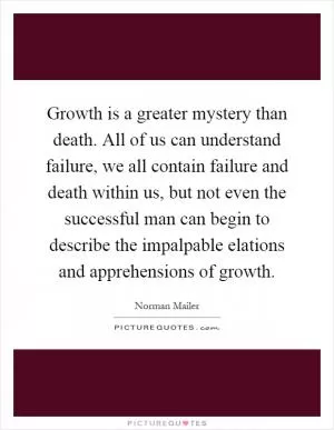 Growth is a greater mystery than death. All of us can understand failure, we all contain failure and death within us, but not even the successful man can begin to describe the impalpable elations and apprehensions of growth Picture Quote #1
