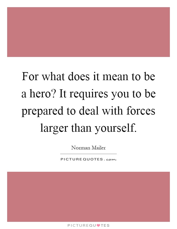For what does it mean to be a hero? It requires you to be prepared to deal with forces larger than yourself Picture Quote #1