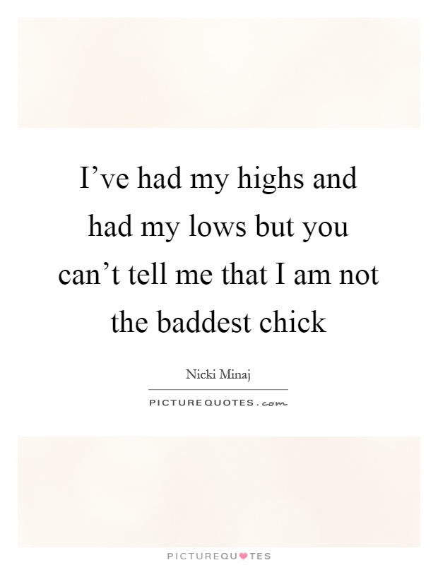 I've had my highs and had my lows but you can't tell me that I am not the baddest chick Picture Quote #1
