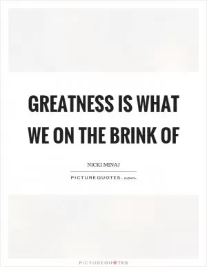 Greatness is what we on the brink of Picture Quote #1