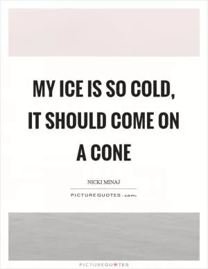 My ice is so cold, it should come on a cone Picture Quote #1