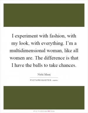 I experiment with fashion, with my look, with everything. I’m a multidimensional woman, like all women are. The difference is that I have the balls to take chances Picture Quote #1