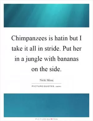 Chimpanzees is hatin but I take it all in stride. Put her in a jungle with bananas on the side Picture Quote #1
