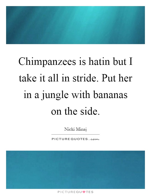 Chimpanzees is hatin but I take it all in stride. Put her in a jungle with bananas on the side Picture Quote #1