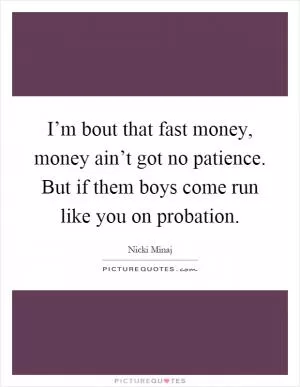 I’m bout that fast money, money ain’t got no patience. But if them boys come run like you on probation Picture Quote #1