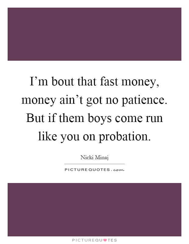 I'm bout that fast money, money ain't got no patience. But if them boys come run like you on probation Picture Quote #1