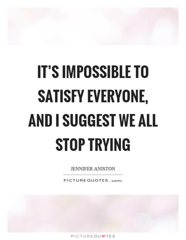 It's impossible to satisfy everyone, and I suggest we all stop trying Picture Quote #1