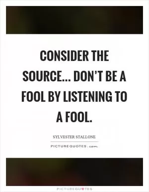 Consider the source... Don’t be a fool by listening to a fool Picture Quote #1