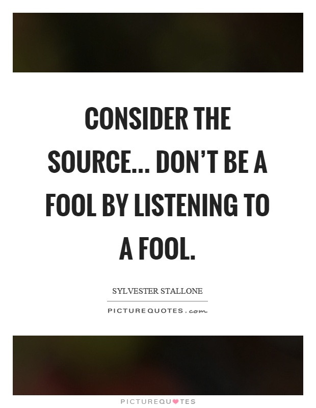 Consider the source... Don't be a fool by listening to a fool Picture Quote #1