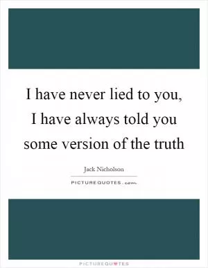 I have never lied to you, I have always told you some version of the truth Picture Quote #1