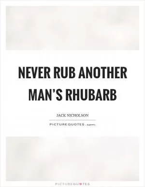 Never rub another man’s rhubarb Picture Quote #1