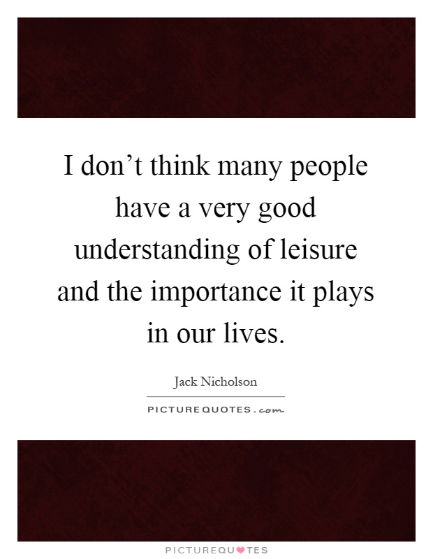 I don't think many people have a very good understanding of leisure and the importance it plays in our lives Picture Quote #1