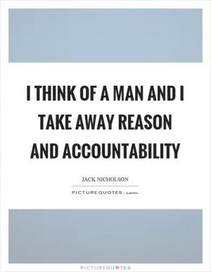 I think of a man and I take away reason and accountability Picture Quote #1