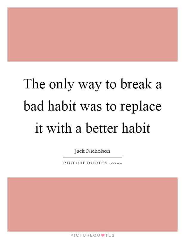 The only way to break a bad habit was to replace it with a better habit Picture Quote #1