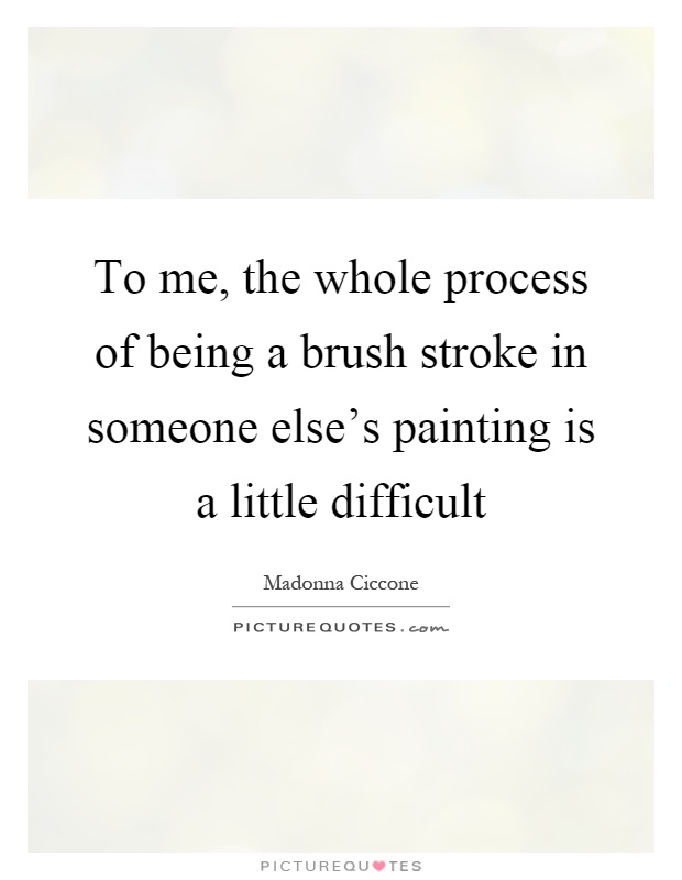 To me, the whole process of being a brush stroke in someone else's painting is a little difficult Picture Quote #1