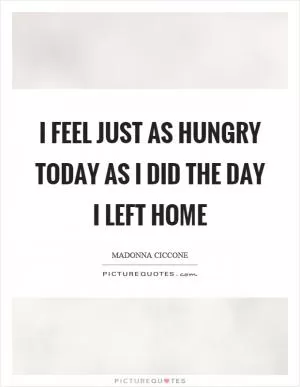 I feel just as hungry today as I did the day I left home Picture Quote #1