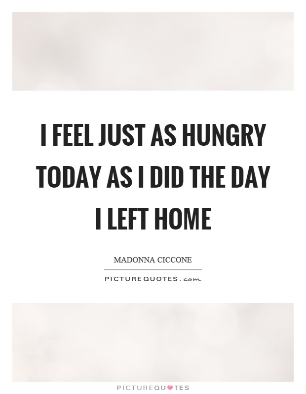 I feel just as hungry today as I did the day I left home Picture Quote #1