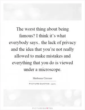 The worst thing about being famous? I think it’s what everybody says.. the lack of privacy and the idea that you’re not really allowed to make mistakes and everything that you do is viewed under a microscope Picture Quote #1