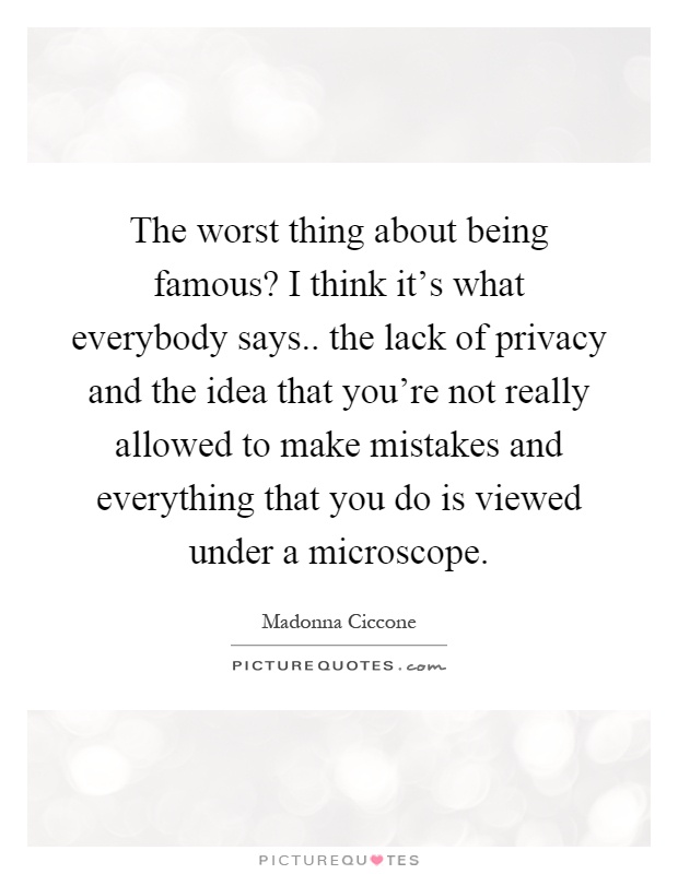 The worst thing about being famous? I think it's what everybody says.. the lack of privacy and the idea that you're not really allowed to make mistakes and everything that you do is viewed under a microscope Picture Quote #1