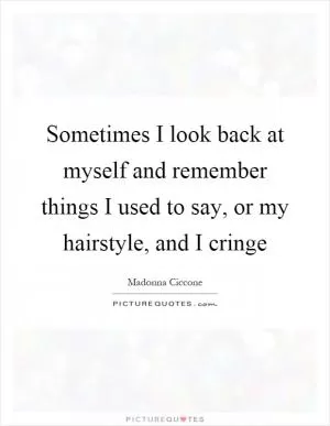 Sometimes I look back at myself and remember things I used to say, or my hairstyle, and I cringe Picture Quote #1