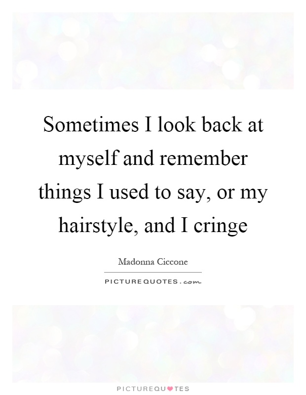 Sometimes I look back at myself and remember things I used to say, or my hairstyle, and I cringe Picture Quote #1