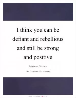 I think you can be defiant and rebellious and still be strong and positive Picture Quote #1