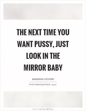 The next time you want pussy, just look in the mirror baby Picture Quote #1